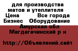 для производства матов и утеплителя › Цена ­ 100 - Все города Бизнес » Оборудование   . Амурская обл.,Магдагачинский р-н